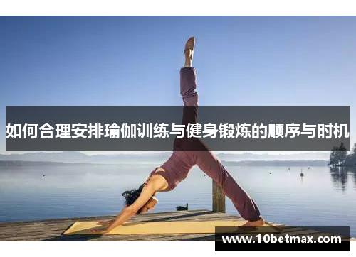 如何合理安排瑜伽训练与健身锻炼的顺序与时机